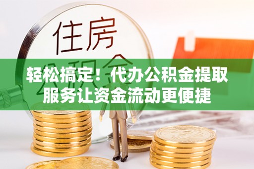 越西轻松搞定！代办公积金提取服务让资金流动更便捷