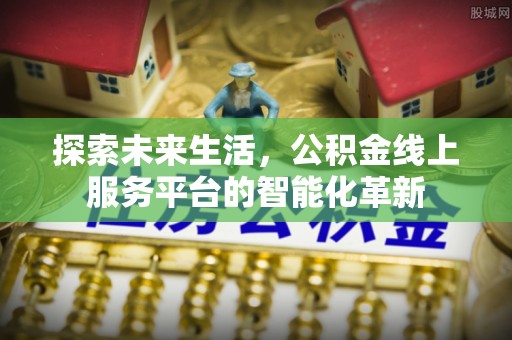 越西探索未来生活，公积金线上服务平台的智能化革新