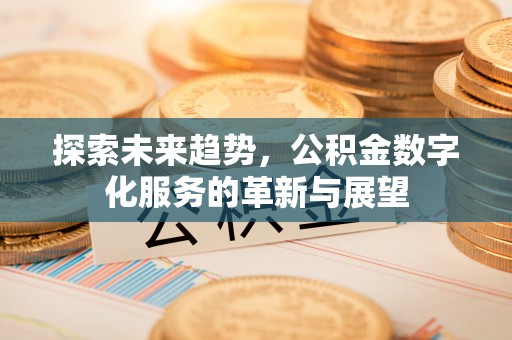 越西探索未来趋势，公积金数字化服务的革新与展望