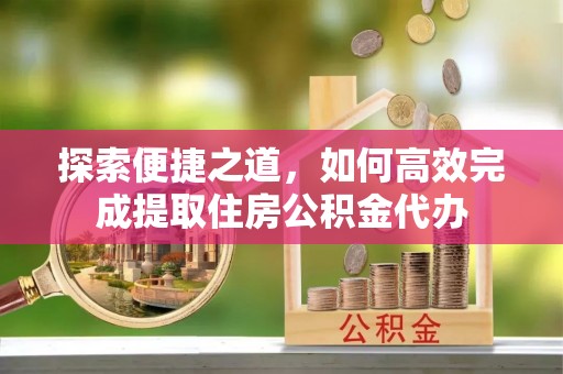越西探索便捷之道，如何高效完成提取住房公积金代办