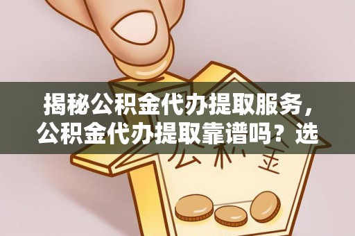 越西揭秘公积金代办提取服务，公积金代办提取靠谱吗？选择需谨慎
