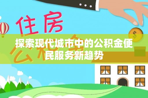 越西探索现代城市中的公积金便民服务新趋势
