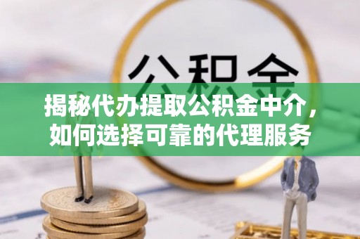 越西揭秘代办提取公积金中介，如何选择可靠的代理服务