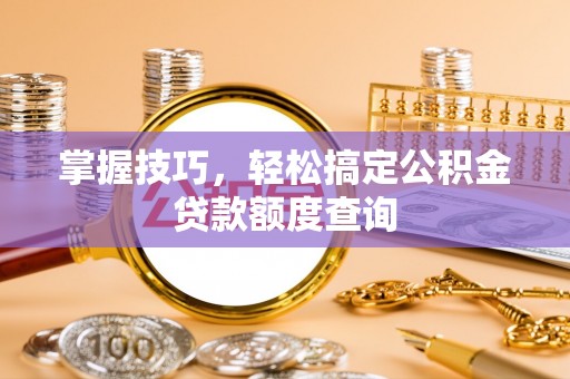 越西掌握技巧，轻松搞定公积金贷款额度查询