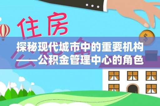 越西探秘现代城市中的重要机构——公积金管理中心的角色与使命