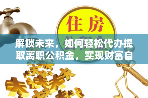 越西解锁未来，如何轻松代办提取离职公积金，实现财富自由的第一步